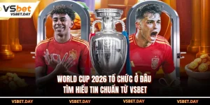 World Cup 2026 Tổ Chức Ở Đâu - Tìm Hiểu Tin Chuẩn Từ VSBET